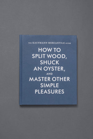 The Kaufmann Mercantile Guide: How to Split Wood, Shuck an Oyster and Master Other Simple Pleasures  by Alexandra Redgrave and Jessica Hundley