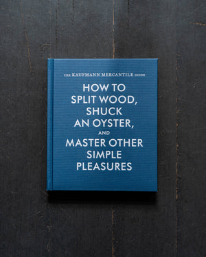 The Kaufmann Mercantile Guide. How to Split Wood, Shuck an Oyster and Master Other Simple Pleasures  by Alexandra Redgrave and Jessica Hundley